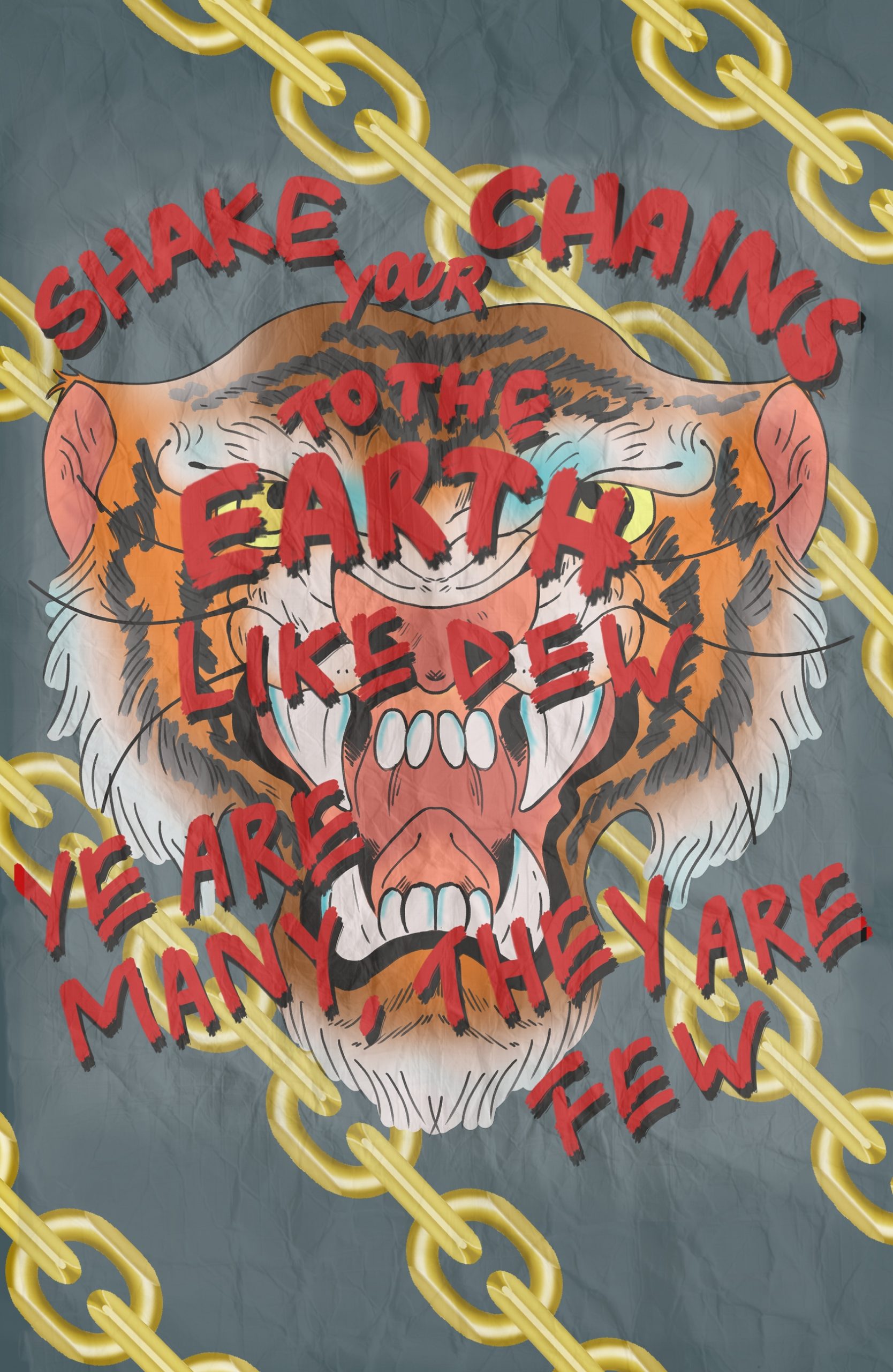 digital illustration of a tiger roaring and bearing its teeth against a textured gray background interspersed with yellow chains. Written in red text across the illustration is “SHAKE YOUR CHAINS TO THE EARTH LIKE DEW YE ARE MANY, THEY ARE FEW”.]