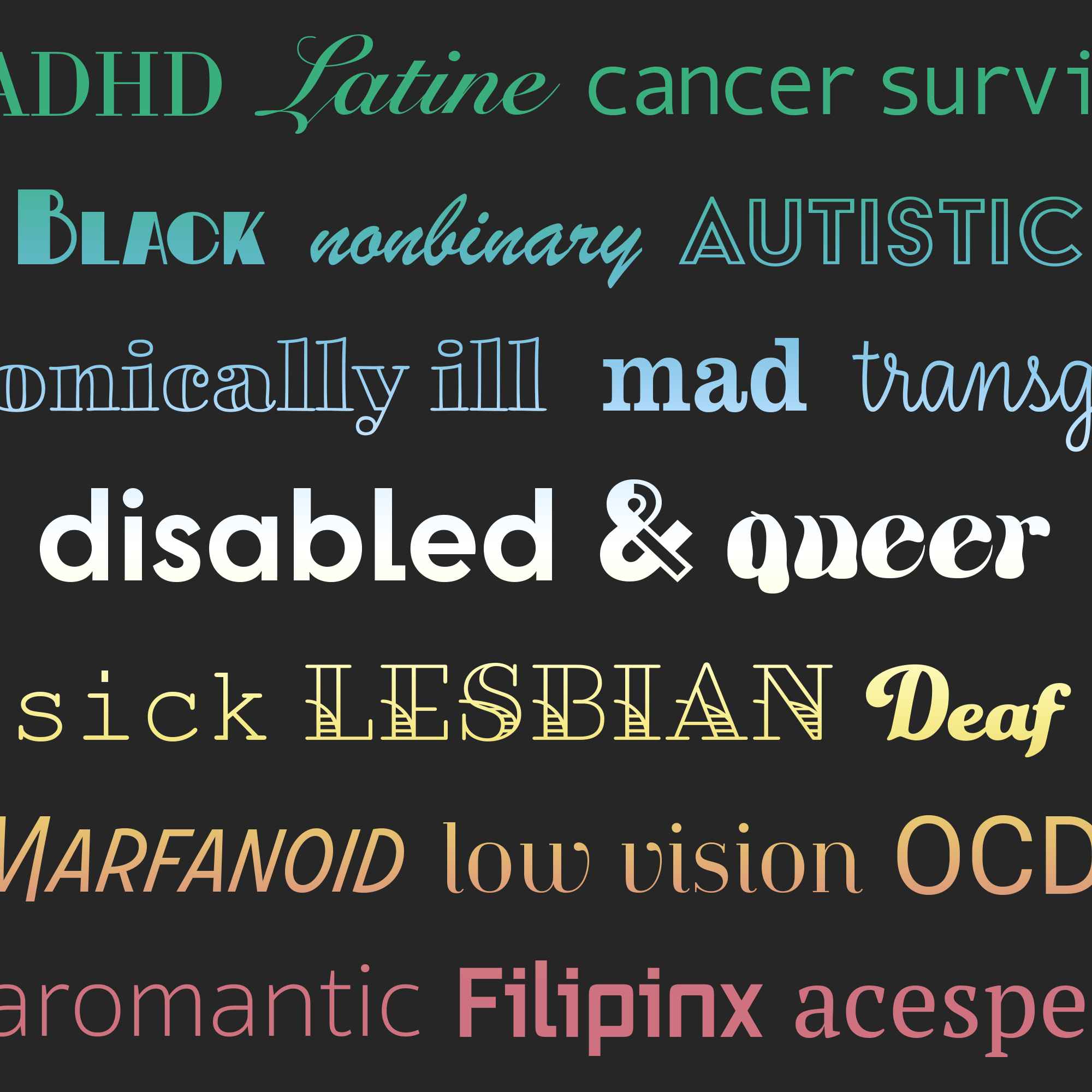 Collage of words colored by a disability pride flag gradient on an almost black background. The words cluster around “disabled & queer” and include ADHD, Latine, cancer survivor, Black, nonbinary, autistic, chronically ill, mad, transgender, sick, lesbian, Deaf, Marfanoid, low vision, OCD, aromantic, Filipinx, acespec
